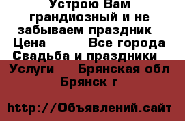 Устрою Вам грандиозный и не забываем праздник › Цена ­ 900 - Все города Свадьба и праздники » Услуги   . Брянская обл.,Брянск г.